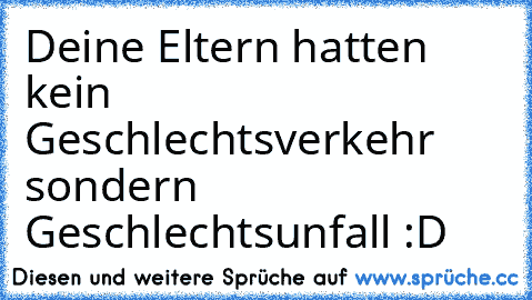 Deine Eltern hatten kein Geschlechtsverkehr sondern Geschlechtsunfall :D