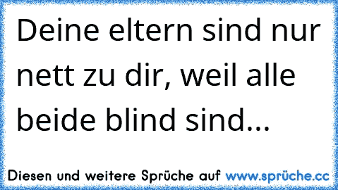 Deine eltern sind nur nett zu dir, weil alle beide blind sind...