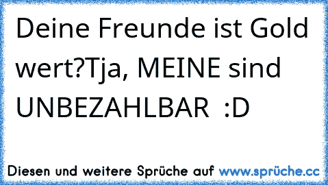 Deine Freunde ist Gold wert?
Tja, MEINE sind UNBEZAHLBAR ♥ :D