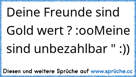 Deine Freunde sind Gold wert ? :oo
Meine sind unbezahlbar ♥" :))