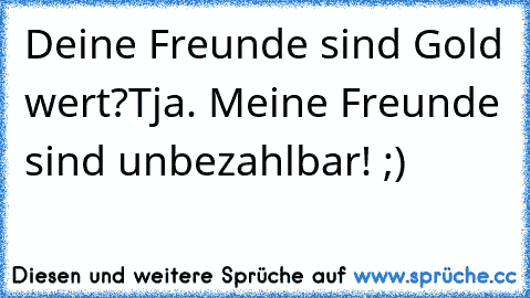 Deine Freunde sind Gold wert?
Tja. Meine Freunde sind unbezahlbar! ;) ♥