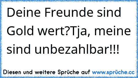 Deine Freunde sind Gold wert?
Tja, meine sind unbezahlbar!!!