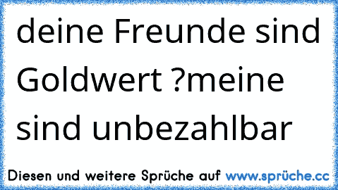 deine Freunde sind Goldwert ?
meine sind unbezahlbar ♥