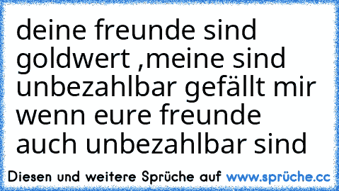 deine freunde sind goldwert ,meine sind unbezahlbar♥ gefällt mir wenn eure freunde auch unbezahlbar sind