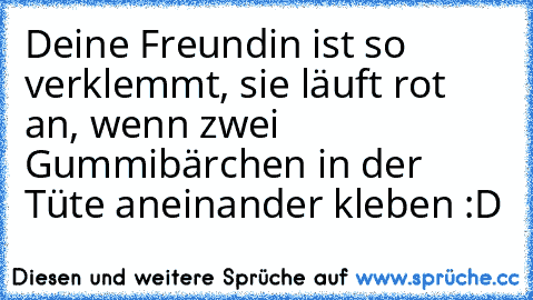 Deine Freundin ist so verklemmt, sie läuft rot an, wenn zwei Gummibärchen in der Tüte aneinander kleben :D