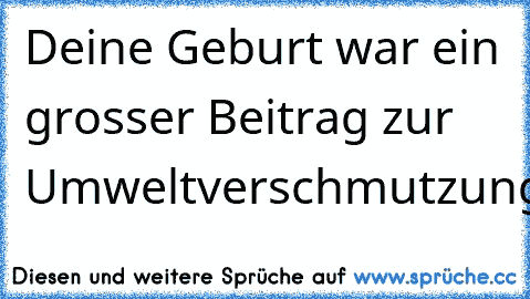 Deine Geburt war ein grosser Beitrag zur Umweltverschmutzung.