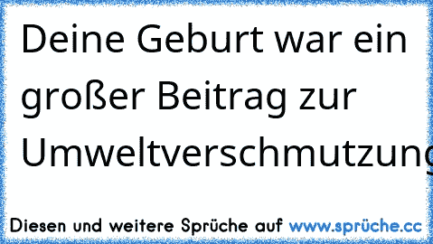 Deine Geburt war ein großer Beitrag zur Umweltverschmutzung.