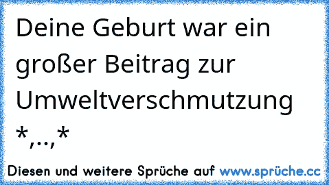 Deine Geburt war ein großer Beitrag zur Umweltverschmutzung *,..,*