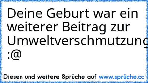 Deine Geburt war ein weiterer Beitrag zur Umweltverschmutzung!! :@