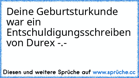 Deine Geburtsturkunde war ein Entschuldigungsschreiben von Durex -.-