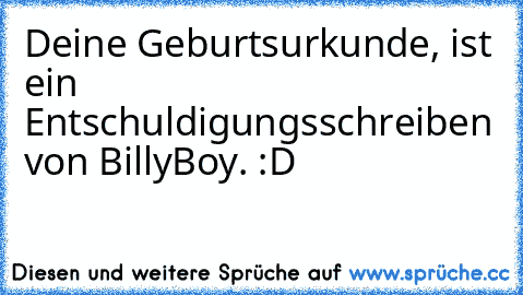 Deine Geburtsurkunde, ist ein Entschuldigungsschreiben von BillyBoy. :D