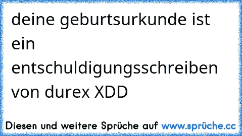 deine geburtsurkunde ist ein entschuldigungsschreiben von durex XDD