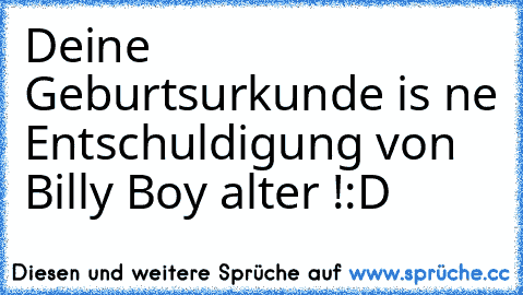 Deine Geburtsurkunde is ne Entschuldigung von Billy Boy alter !:D