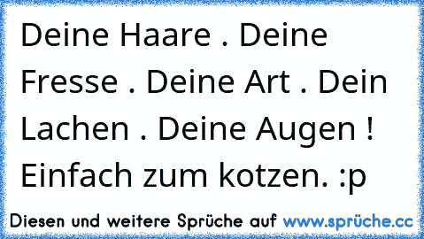 Deine Haare . Deine Fresse . Deine Art . Dein Lachen . Deine Augen ! Einfach zum kotzen. :p