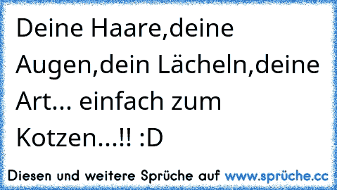 Deine Haare,deine Augen,dein Lächeln,deine Art... einfach zum Kotzen...!! :D