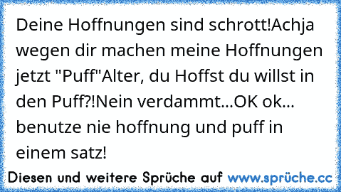 Deine Hoffnungen sind schrott!
Achja wegen dir machen meine Hoffnungen jetzt "Puff"
Alter, du Hoffst du willst in den Puff?!
Nein verdammt...
OK ok... benutze nie hoffnung und puff in einem satz!