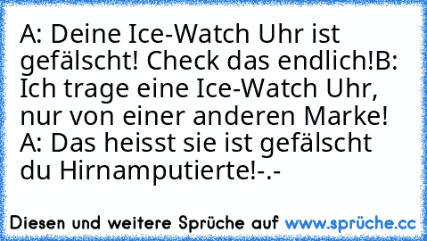 A: Deine Ice-Watch Uhr ist gefälscht! Check das endlich!
B: Ich trage eine Ice-Watch Uhr, nur von einer anderen Marke! 
A: Das heisst sie ist gefälscht du Hirnamputierte!
-.-