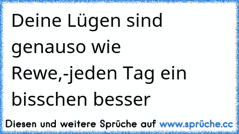 Deine Lügen sind genauso wie Rewe,
-jeden Tag ein bisschen besser