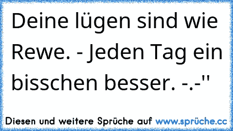 Deine lügen sind wie Rewe. - Jeden Tag ein bisschen besser. -.-''