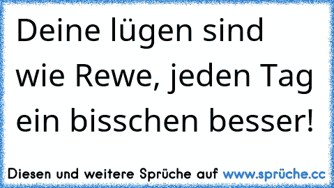 Deine lügen sind wie Rewe, jeden Tag ein bisschen besser!