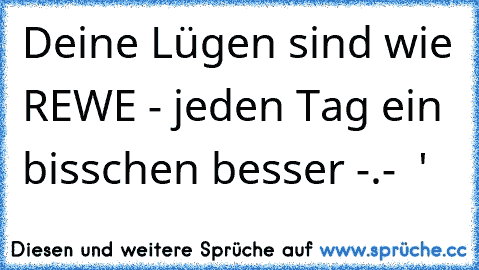 Deine Lügen sind wie REWE - jeden Tag ein bisschen besser -.-  ♥'