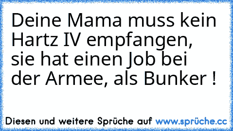 Deine Mama muss kein Hartz IV empfangen, sie hat einen Job bei der Armee, als Bunker !