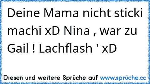 Deine Mama nicht sticki machi xD Nina , war zu Gail ! Lachflash ♥' xD