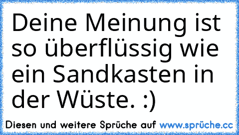 Deine Meinung ist so überflüssig wie ein Sandkasten in der Wüste. :)