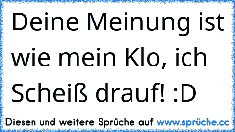 Deine Meinung ist wie mein Klo, ich Scheiß drauf! :D