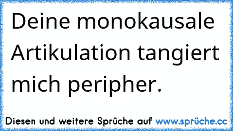 Deine monokausale Artikulation tangiert mich peripher.