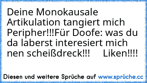 Deine Monokausale Artikulation tangiert mich Peripher!!!
Für Doofe: was du da laberst interesiert mich nen scheißdreck!!!     Liken!!!! ♥