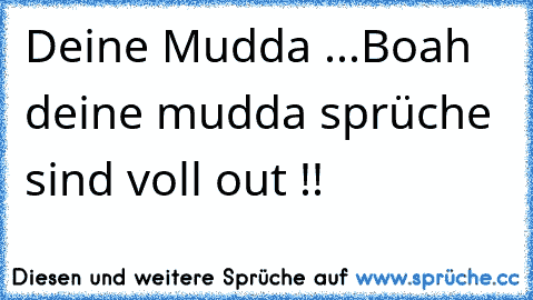 Deine Mudda ...
Boah deine mudda sprüche sind voll out !!