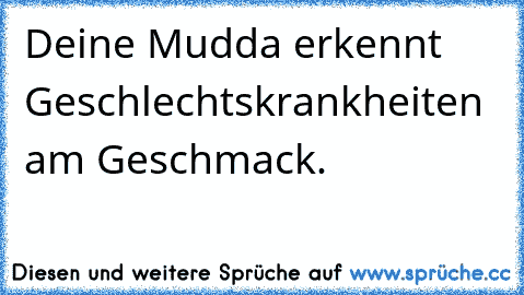 Deine Mudda erkennt Geschlechtskrankheiten am Geschmack.