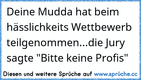 Deine Mudda hat beim hässlichkeits Wettbewerb teilgenommen...die Jury sagte "Bitte keine Profis"