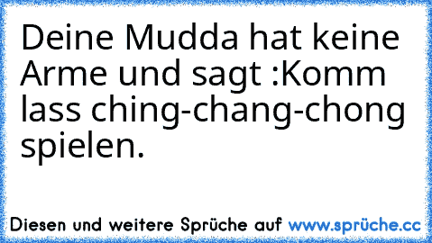 Deine Mudda hat keine Arme und sagt :”Komm lass ching-chang-chong spielen.”