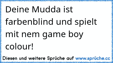 Deine Mudda ist farbenblind und spielt mit nem game boy colour!