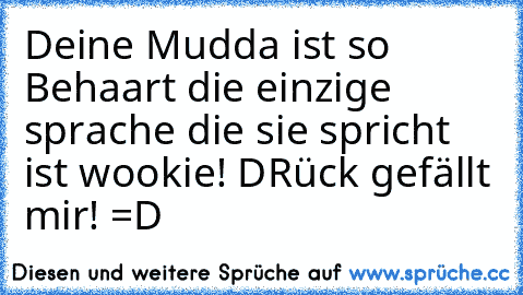 Deine Mudda ist so Behaart die einzige sprache die sie spricht ist wookie! DRück gefällt mir! =D