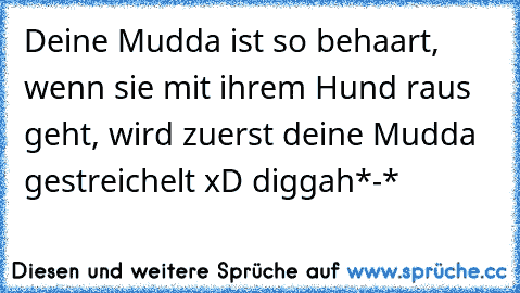 Deine Mudda ist so behaart, wenn sie mit ihrem Hund raus geht, wird zuerst deine Mudda gestreichelt xD diggah*-*