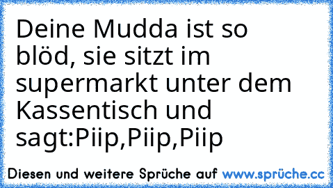 Deine Mudda ist so blöd, sie sitzt im supermarkt unter dem Kassentisch und sagt:
Piip,Piip,Piip