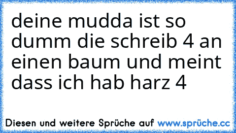 deine mudda ist so dumm die schreib 4 an einen baum und meint dass ich hab harz 4