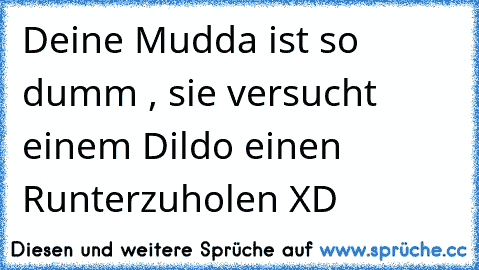 Deine Mudda ist so dumm , sie versucht einem Dildo einen Runterzuholen XD