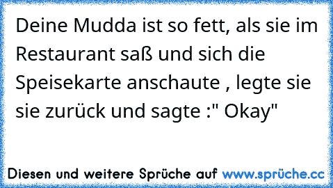 Deine Mudda ist so fett, als sie im Restaurant saß und sich die Speisekarte anschaute , legte sie sie zurück und sagte :" Okay"