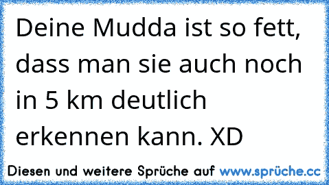 Deine Mudda ist so fett, dass man sie auch noch in 5 km deutlich erkennen kann. XD