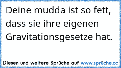 Deine mudda ist so fett, dass sie ihre eigenen Gravitationsgesetze hat.