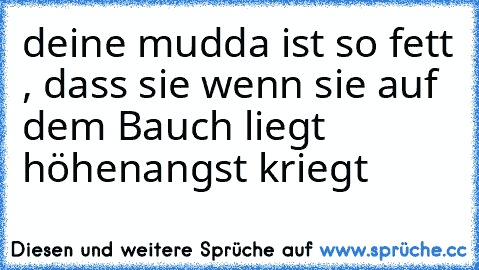 deine mudda ist so fett , dass sie wenn sie auf dem Bauch liegt höhenangst kriegt