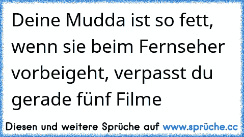 Deine Mudda ist so fett, wenn sie beim Fernseher vorbeigeht, verpasst du gerade fünf Filme