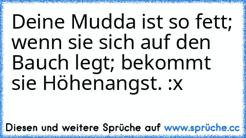 Deine Mudda ist so fett; wenn sie sich auf den Bauch legt; bekommt sie Höhenangst. :x