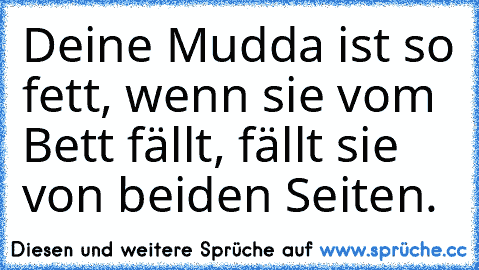 Deine Mudda ist so fett, wenn sie vom Bett fällt, fällt sie von beiden Seiten.