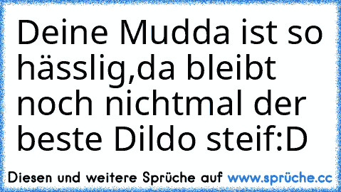 Deine Mudda ist so hässlig,
da bleibt noch nichtmal der beste Dildo steif:D