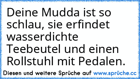 Deine Mudda ist so schlau, sie erfindet wasserdichte Teebeutel und einen Rollstuhl mit Pedalen.